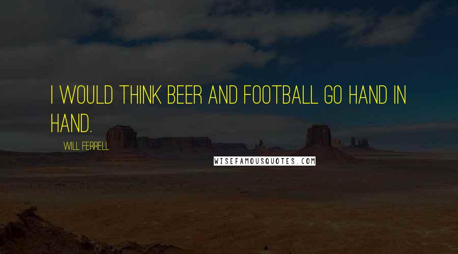 Will Ferrell Quotes: I would think beer and football go hand in hand.
