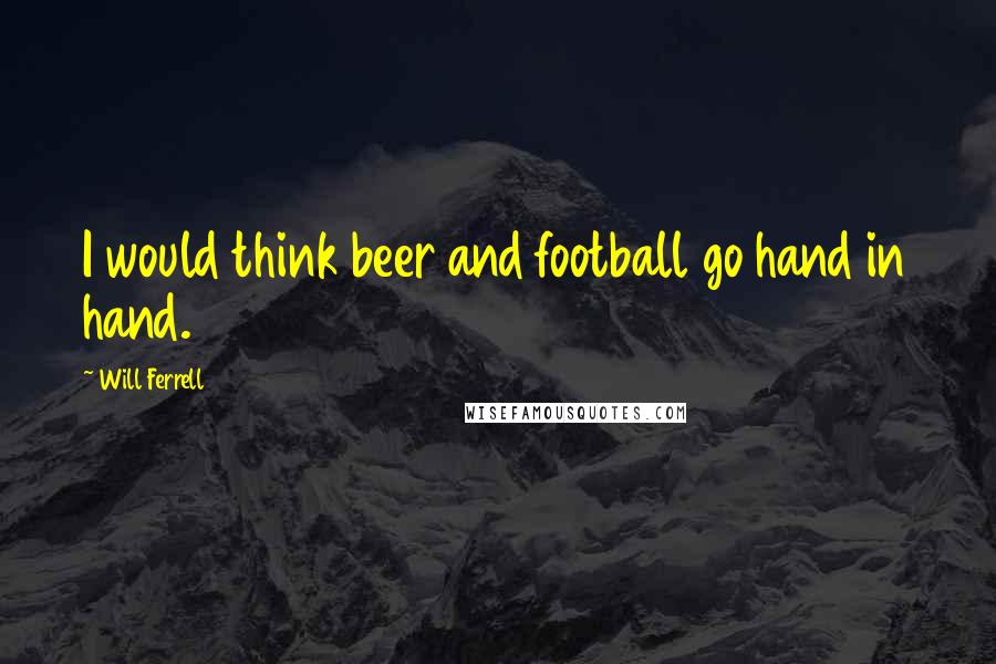 Will Ferrell Quotes: I would think beer and football go hand in hand.