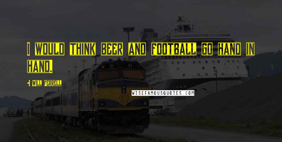 Will Ferrell Quotes: I would think beer and football go hand in hand.