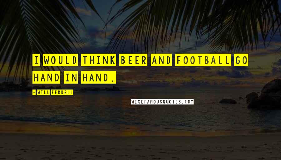 Will Ferrell Quotes: I would think beer and football go hand in hand.