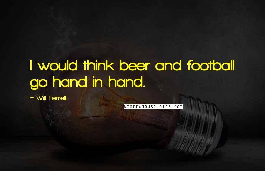 Will Ferrell Quotes: I would think beer and football go hand in hand.