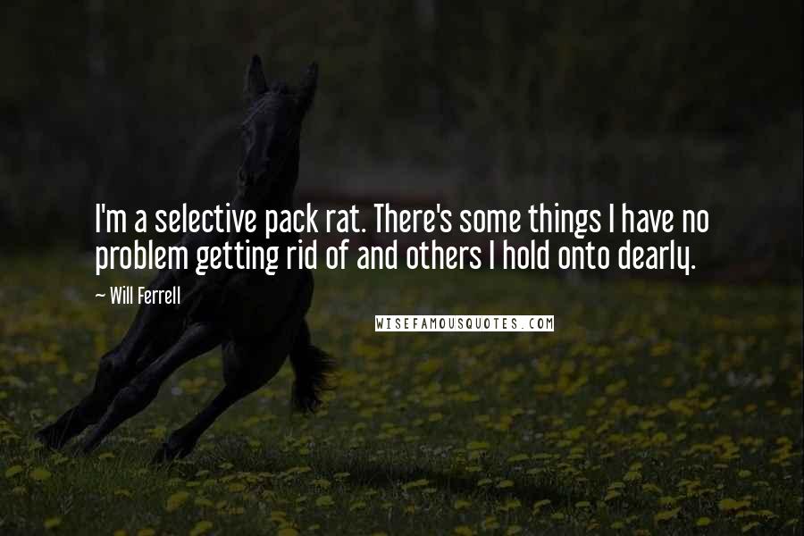 Will Ferrell Quotes: I'm a selective pack rat. There's some things I have no problem getting rid of and others I hold onto dearly.