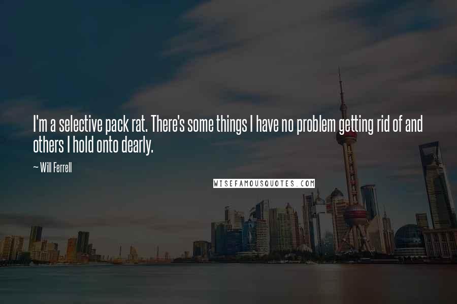 Will Ferrell Quotes: I'm a selective pack rat. There's some things I have no problem getting rid of and others I hold onto dearly.