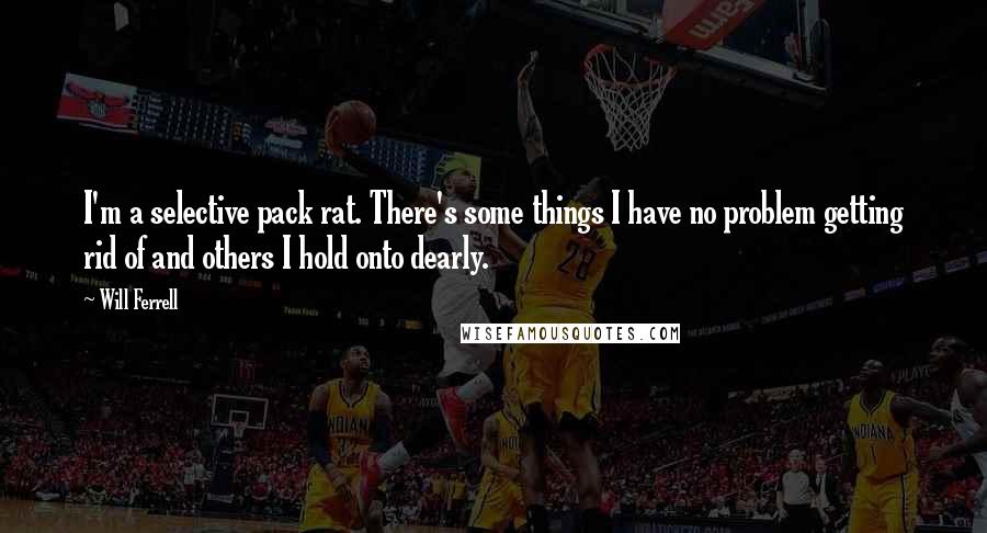 Will Ferrell Quotes: I'm a selective pack rat. There's some things I have no problem getting rid of and others I hold onto dearly.