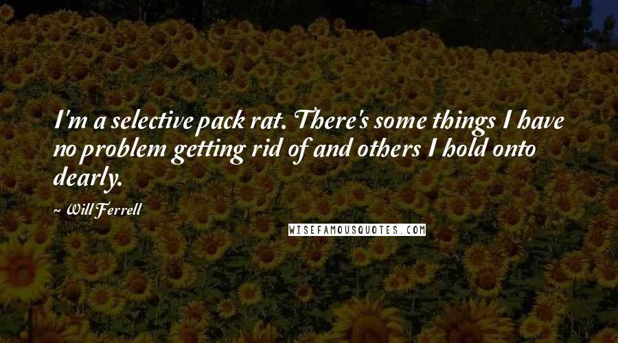 Will Ferrell Quotes: I'm a selective pack rat. There's some things I have no problem getting rid of and others I hold onto dearly.