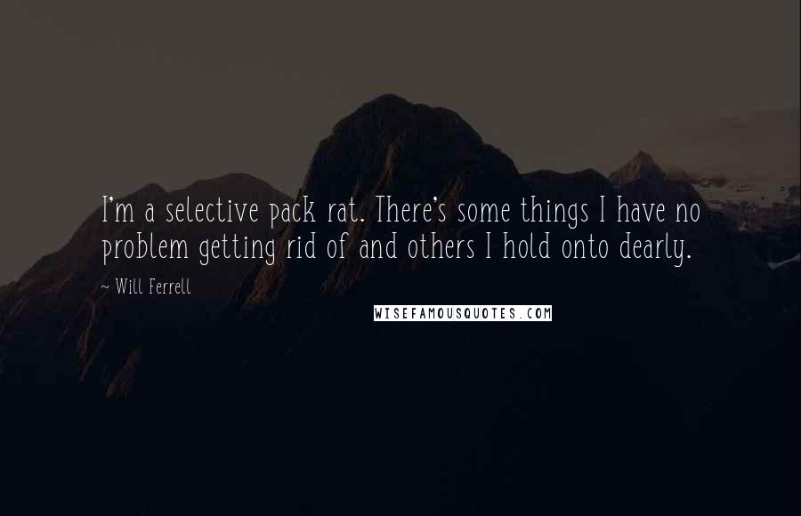 Will Ferrell Quotes: I'm a selective pack rat. There's some things I have no problem getting rid of and others I hold onto dearly.