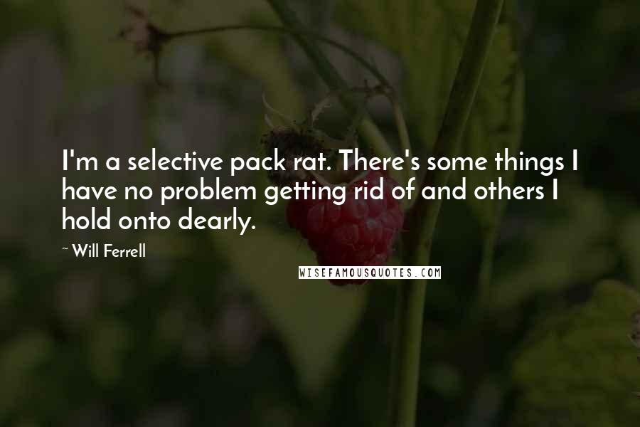 Will Ferrell Quotes: I'm a selective pack rat. There's some things I have no problem getting rid of and others I hold onto dearly.