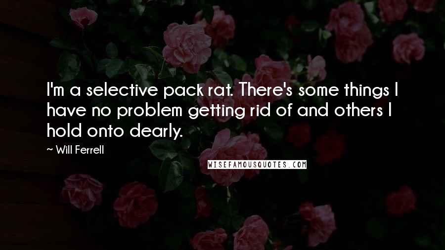 Will Ferrell Quotes: I'm a selective pack rat. There's some things I have no problem getting rid of and others I hold onto dearly.