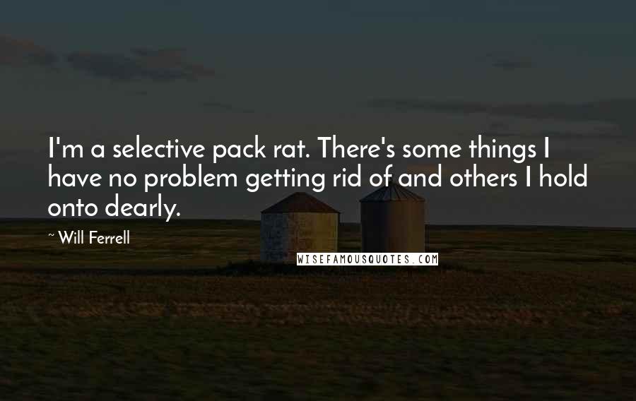 Will Ferrell Quotes: I'm a selective pack rat. There's some things I have no problem getting rid of and others I hold onto dearly.