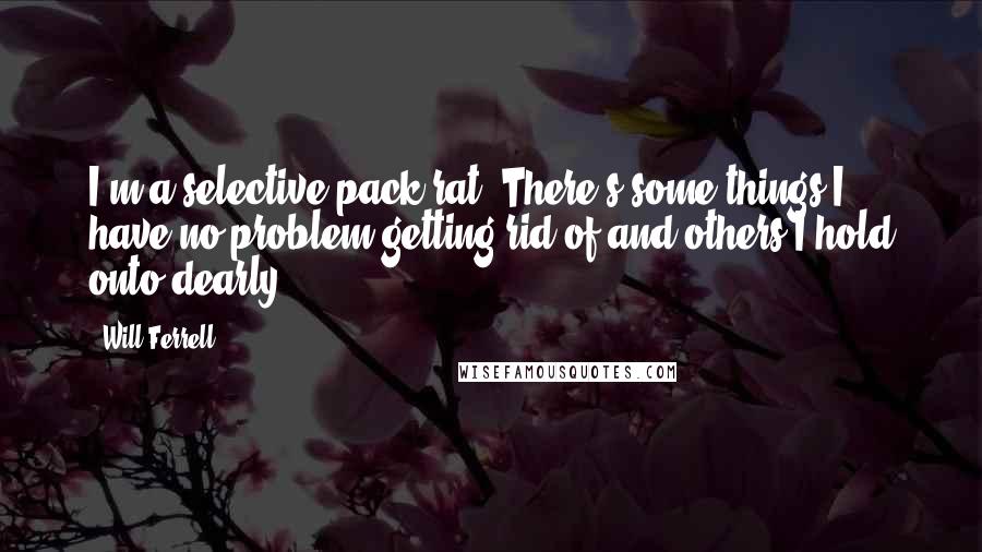 Will Ferrell Quotes: I'm a selective pack rat. There's some things I have no problem getting rid of and others I hold onto dearly.