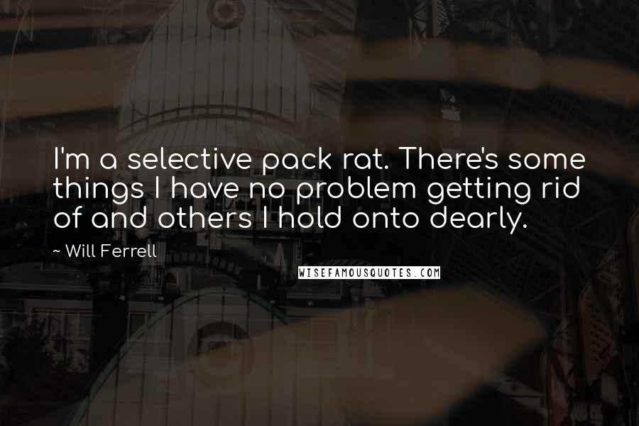 Will Ferrell Quotes: I'm a selective pack rat. There's some things I have no problem getting rid of and others I hold onto dearly.