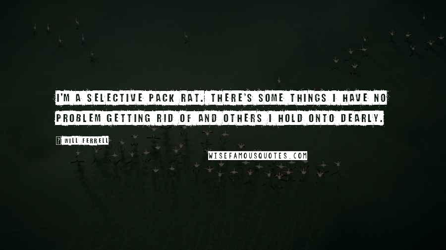 Will Ferrell Quotes: I'm a selective pack rat. There's some things I have no problem getting rid of and others I hold onto dearly.