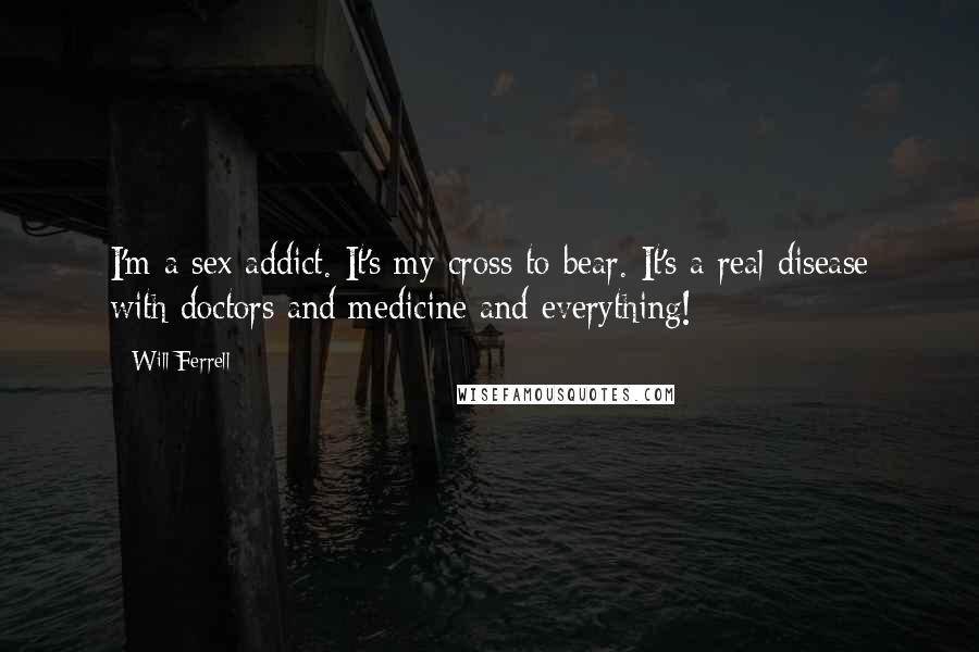 Will Ferrell Quotes: I'm a sex addict. It's my cross to bear. It's a real disease with doctors and medicine and everything!