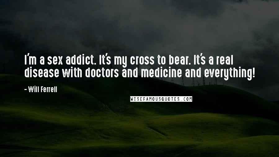 Will Ferrell Quotes: I'm a sex addict. It's my cross to bear. It's a real disease with doctors and medicine and everything!