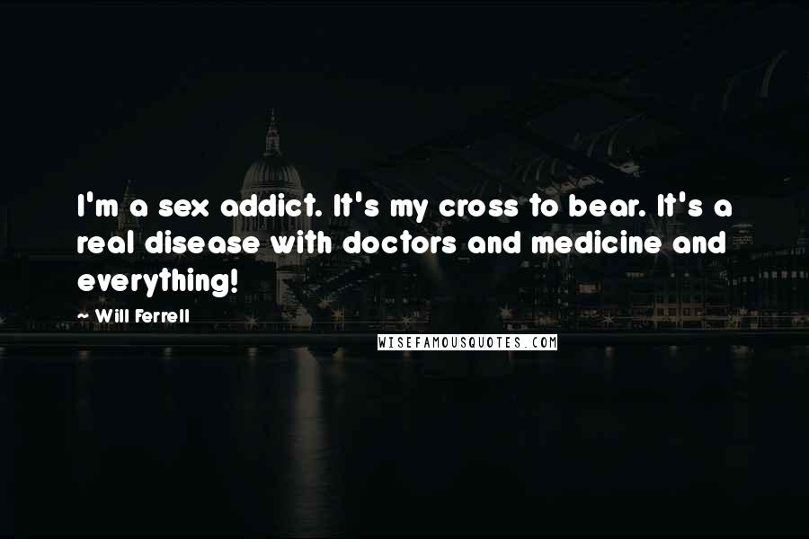 Will Ferrell Quotes: I'm a sex addict. It's my cross to bear. It's a real disease with doctors and medicine and everything!