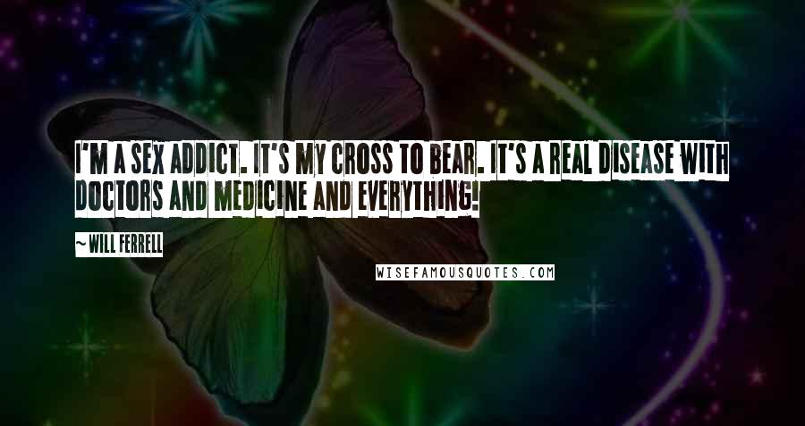 Will Ferrell Quotes: I'm a sex addict. It's my cross to bear. It's a real disease with doctors and medicine and everything!