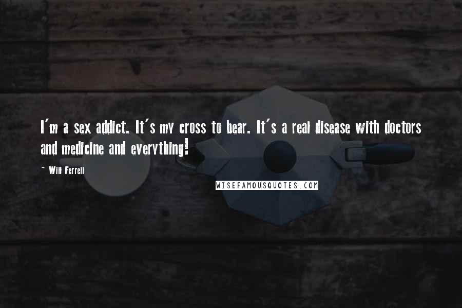 Will Ferrell Quotes: I'm a sex addict. It's my cross to bear. It's a real disease with doctors and medicine and everything!