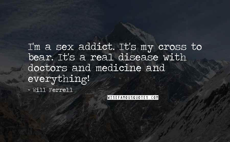 Will Ferrell Quotes: I'm a sex addict. It's my cross to bear. It's a real disease with doctors and medicine and everything!