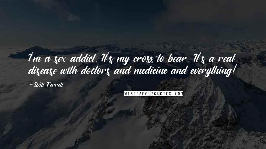 Will Ferrell Quotes: I'm a sex addict. It's my cross to bear. It's a real disease with doctors and medicine and everything!