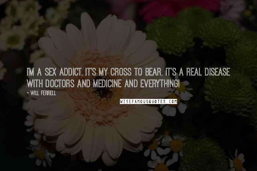 Will Ferrell Quotes: I'm a sex addict. It's my cross to bear. It's a real disease with doctors and medicine and everything!