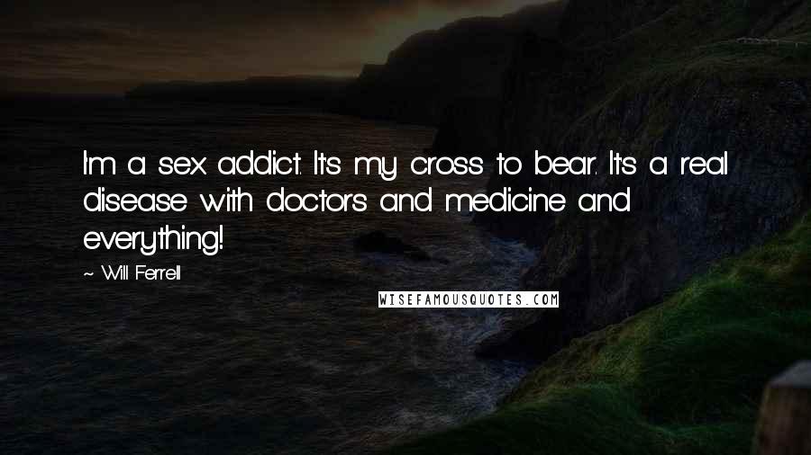 Will Ferrell Quotes: I'm a sex addict. It's my cross to bear. It's a real disease with doctors and medicine and everything!