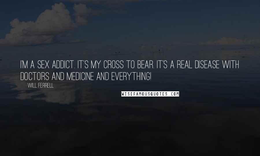 Will Ferrell Quotes: I'm a sex addict. It's my cross to bear. It's a real disease with doctors and medicine and everything!