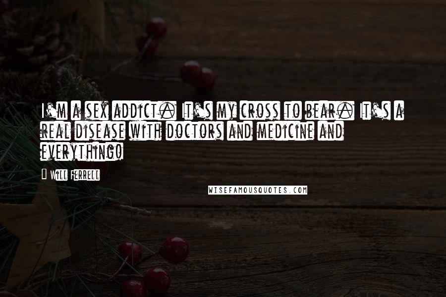 Will Ferrell Quotes: I'm a sex addict. It's my cross to bear. It's a real disease with doctors and medicine and everything!