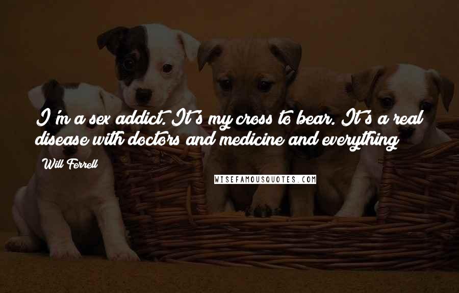 Will Ferrell Quotes: I'm a sex addict. It's my cross to bear. It's a real disease with doctors and medicine and everything!