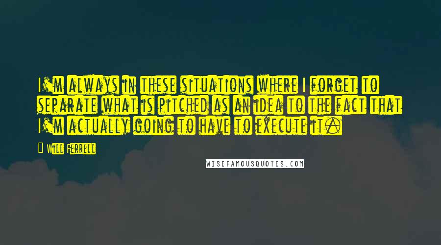 Will Ferrell Quotes: I'm always in these situations where I forget to separate what is pitched as an idea to the fact that I'm actually going to have to execute it.