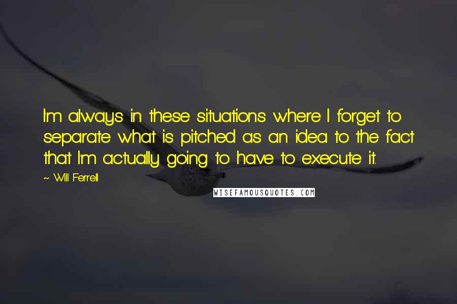 Will Ferrell Quotes: I'm always in these situations where I forget to separate what is pitched as an idea to the fact that I'm actually going to have to execute it.