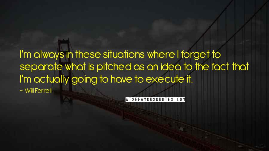 Will Ferrell Quotes: I'm always in these situations where I forget to separate what is pitched as an idea to the fact that I'm actually going to have to execute it.