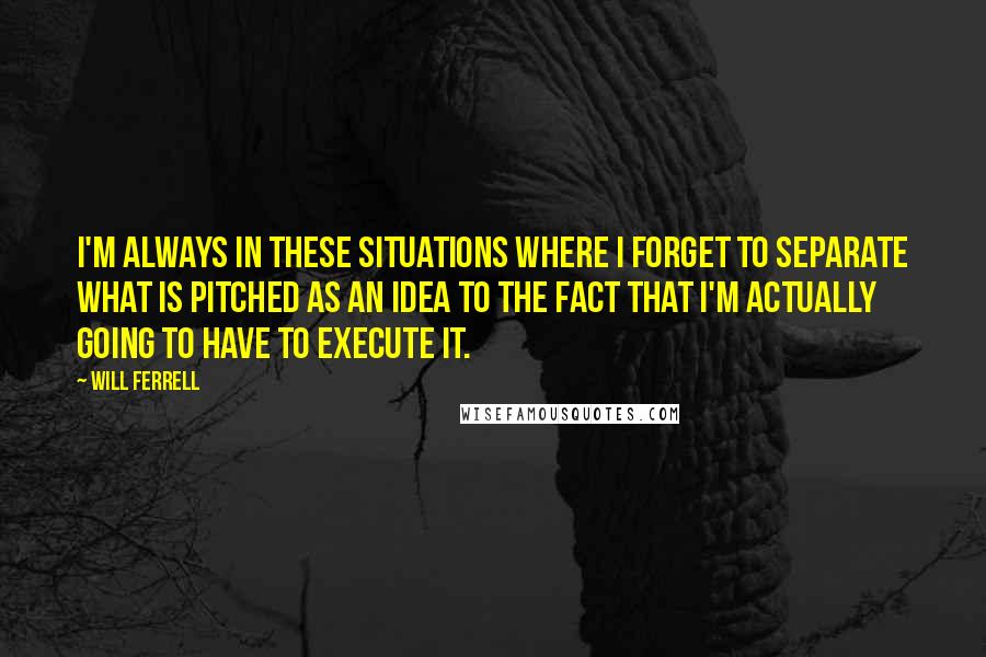 Will Ferrell Quotes: I'm always in these situations where I forget to separate what is pitched as an idea to the fact that I'm actually going to have to execute it.