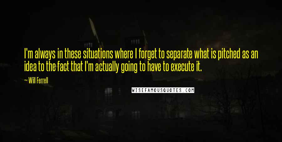 Will Ferrell Quotes: I'm always in these situations where I forget to separate what is pitched as an idea to the fact that I'm actually going to have to execute it.