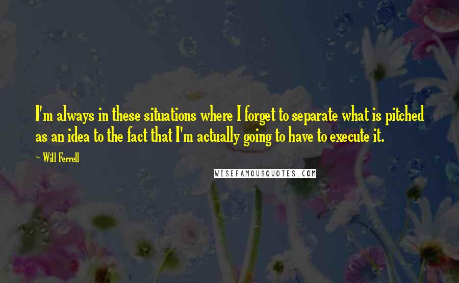 Will Ferrell Quotes: I'm always in these situations where I forget to separate what is pitched as an idea to the fact that I'm actually going to have to execute it.