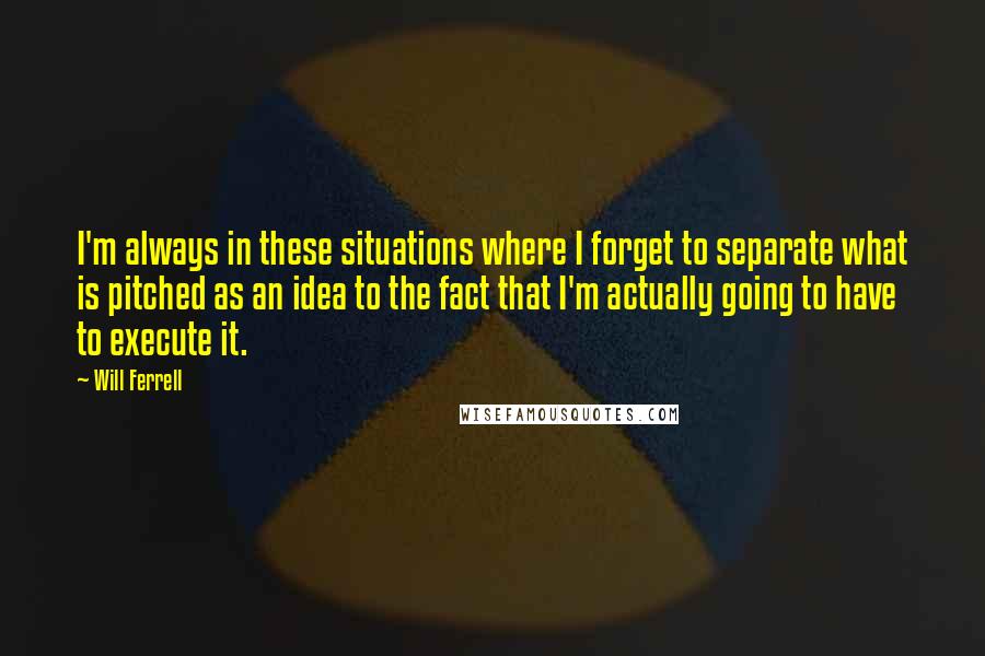 Will Ferrell Quotes: I'm always in these situations where I forget to separate what is pitched as an idea to the fact that I'm actually going to have to execute it.