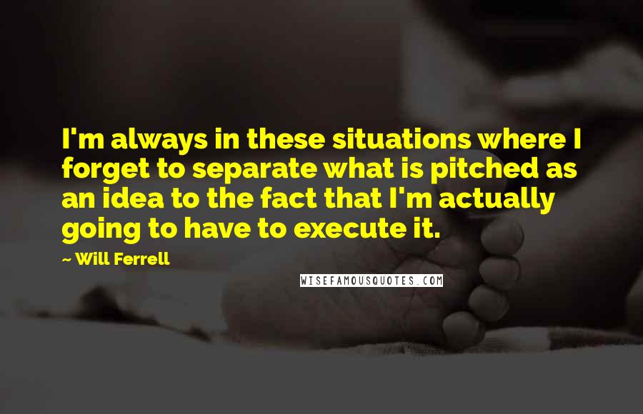 Will Ferrell Quotes: I'm always in these situations where I forget to separate what is pitched as an idea to the fact that I'm actually going to have to execute it.