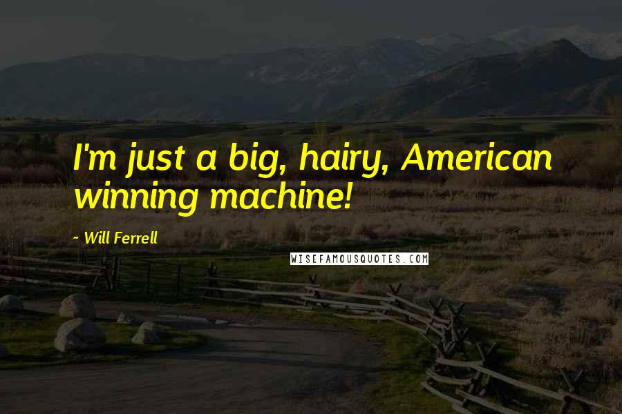 Will Ferrell Quotes: I'm just a big, hairy, American winning machine!