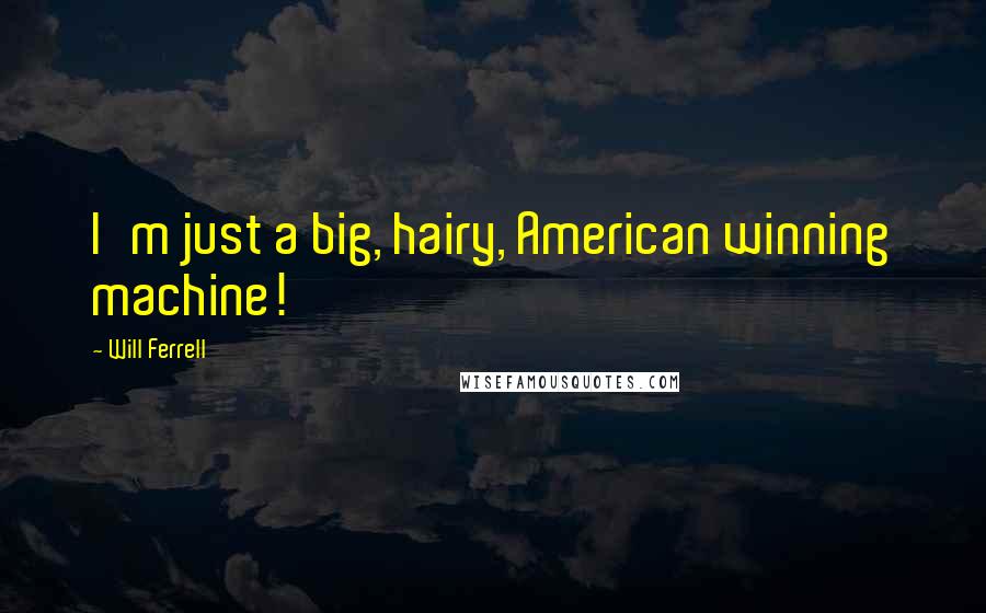 Will Ferrell Quotes: I'm just a big, hairy, American winning machine!