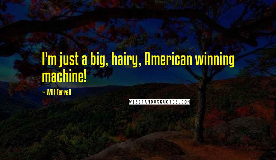 Will Ferrell Quotes: I'm just a big, hairy, American winning machine!
