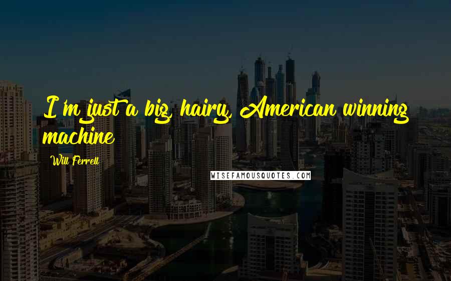 Will Ferrell Quotes: I'm just a big, hairy, American winning machine!