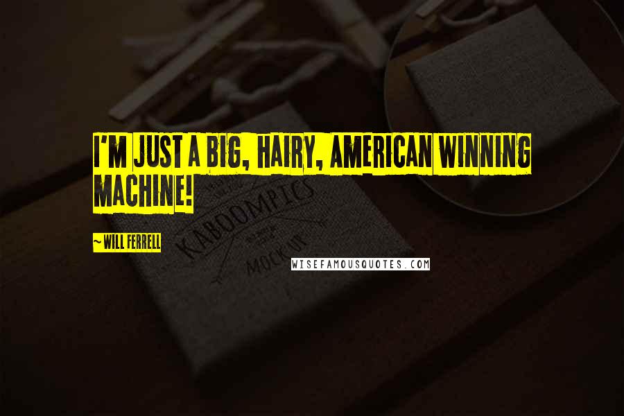 Will Ferrell Quotes: I'm just a big, hairy, American winning machine!