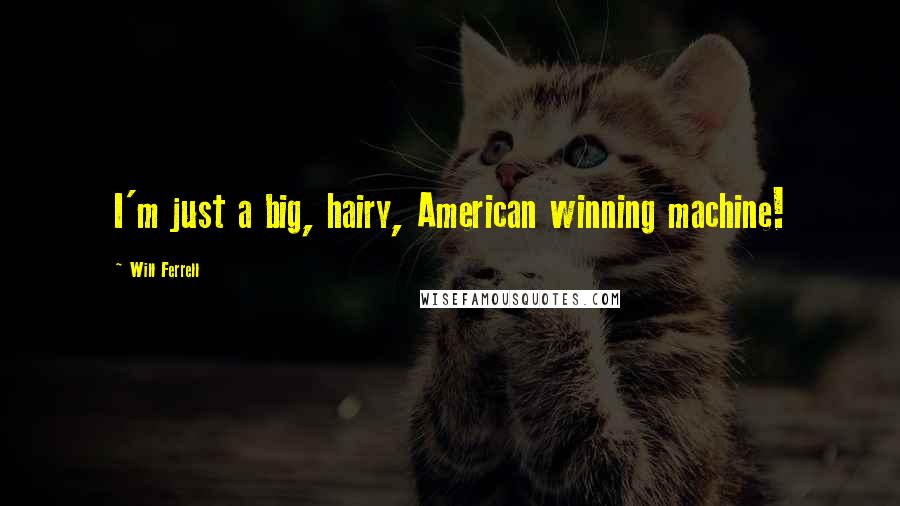 Will Ferrell Quotes: I'm just a big, hairy, American winning machine!