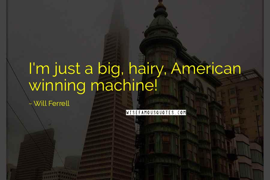 Will Ferrell Quotes: I'm just a big, hairy, American winning machine!