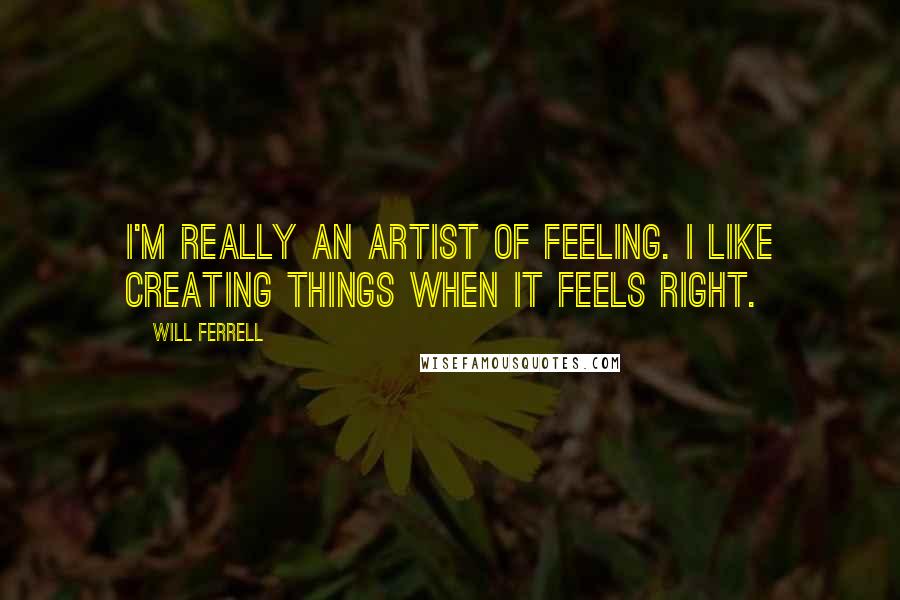 Will Ferrell Quotes: I'm really an artist of feeling. I like creating things when it feels right.