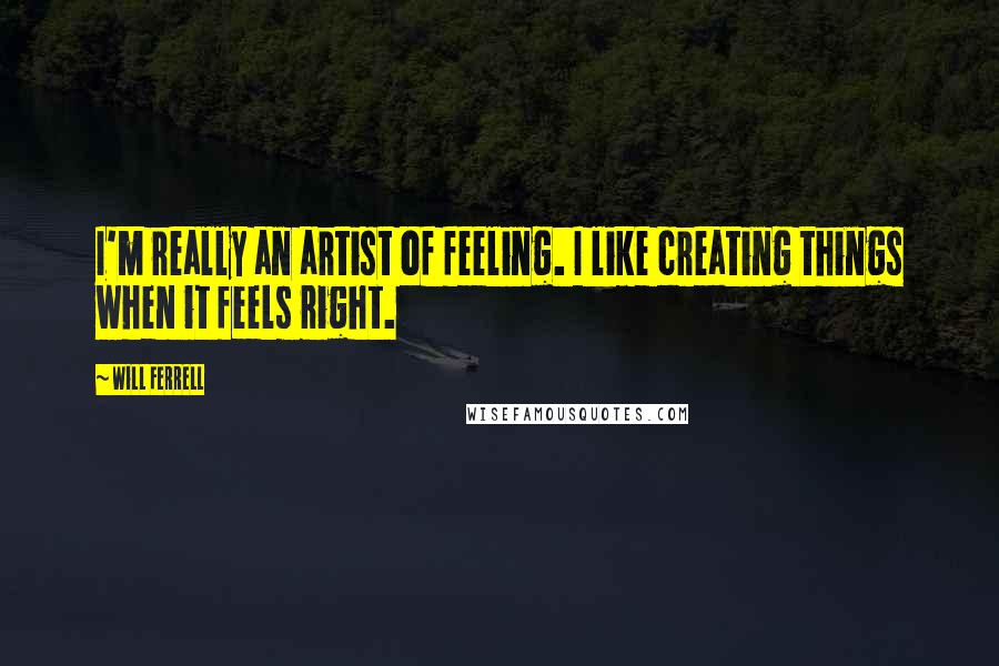 Will Ferrell Quotes: I'm really an artist of feeling. I like creating things when it feels right.