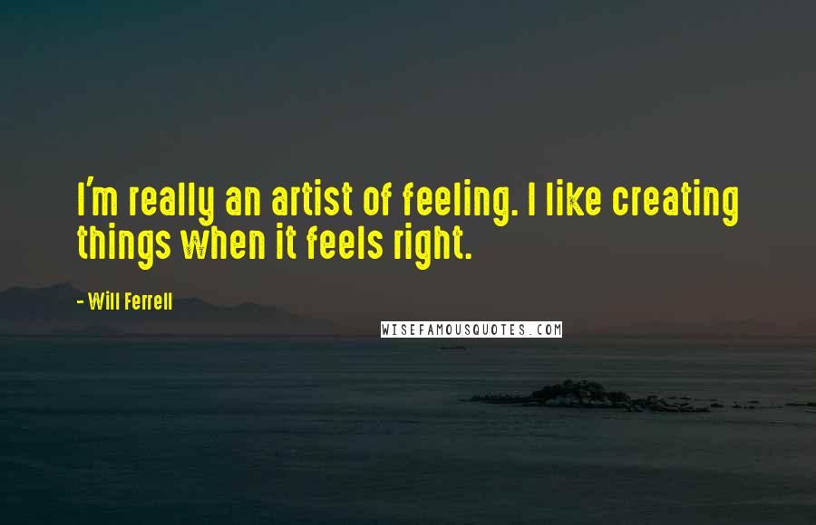 Will Ferrell Quotes: I'm really an artist of feeling. I like creating things when it feels right.