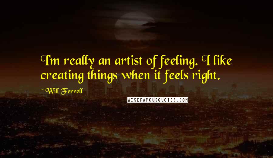 Will Ferrell Quotes: I'm really an artist of feeling. I like creating things when it feels right.