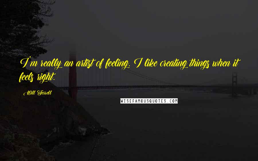 Will Ferrell Quotes: I'm really an artist of feeling. I like creating things when it feels right.