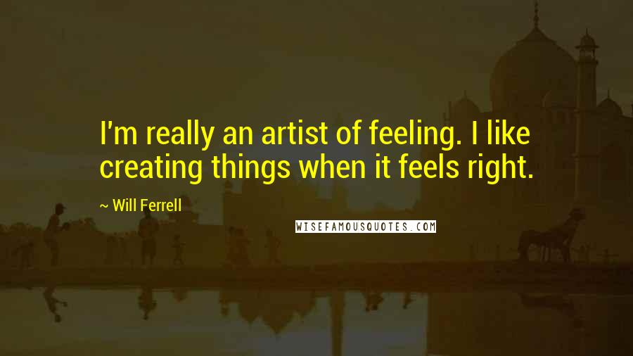 Will Ferrell Quotes: I'm really an artist of feeling. I like creating things when it feels right.