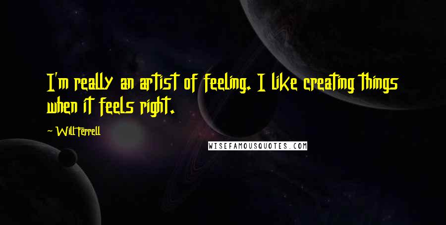 Will Ferrell Quotes: I'm really an artist of feeling. I like creating things when it feels right.